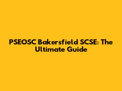 PSEOSC Bakersfield SCSE: The Ultimate Guide