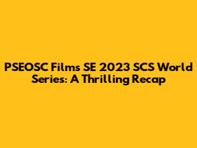 PSEOSC Films SE 2023 SCS World Series: A Thrilling Recap
