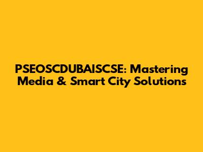PSEOSCDUBAISCSE: Mastering Media & Smart City Solutions