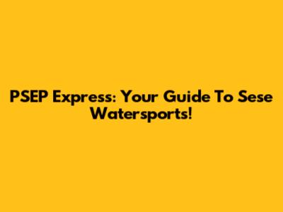 PSEP Express: Your Guide To Sese Watersports!