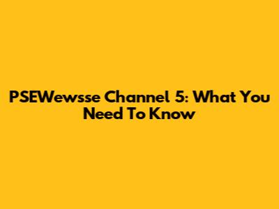 PSEWewsse Channel 5: What You Need To Know