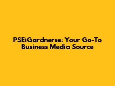PSEiGardnerse: Your Go-To Business Media Source