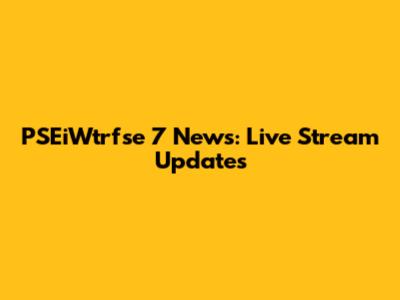 PSEiWtrfse 7 News: Live Stream Updates