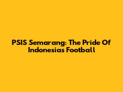 PSIS Semarang: The Pride Of Indonesia's Football