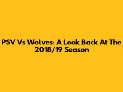 PSV Vs Wolves: A Look Back At The 2018/19 Season