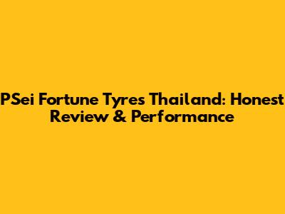 PSei Fortune Tyres Thailand: Honest Review & Performance