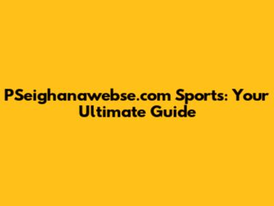PSeighanawebse.com Sports: Your Ultimate Guide