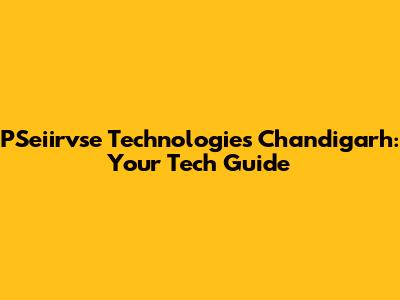 PSeiirvse Technologies Chandigarh: Your Tech Guide