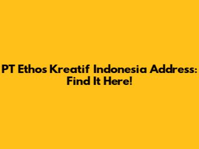 PT Ethos Kreatif Indonesia Address: Find It Here!