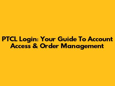 PTCL Login: Your Guide To Account Access & Order Management