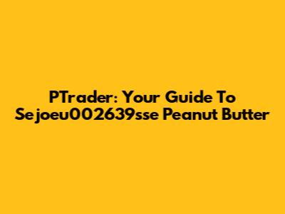 PTrader: Your Guide To Sejoeu002639sse Peanut Butter