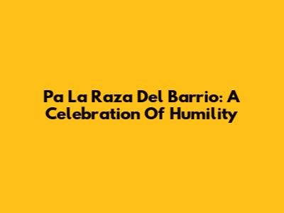 Pa La Raza Del Barrio: A Celebration Of Humility