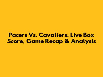 Pacers Vs. Cavaliers: Live Box Score, Game Recap & Analysis