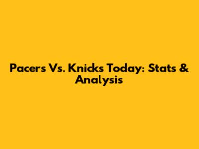 Pacers Vs. Knicks Today: Stats & Analysis