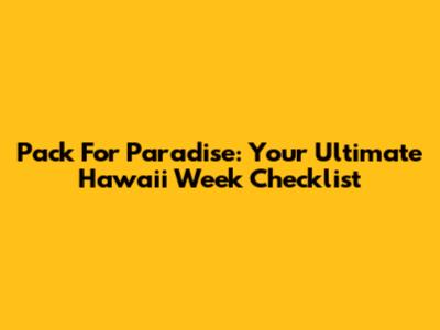Pack For Paradise: Your Ultimate Hawaii Week Checklist