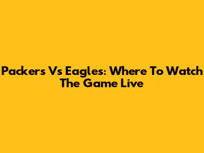Packers Vs Eagles: Where To Watch The Game Live