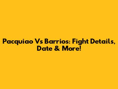 Pacquiao Vs Barrios: Fight Details, Date & More!