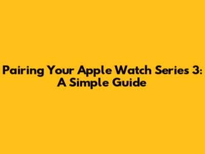 Pairing Your Apple Watch Series 3: A Simple Guide