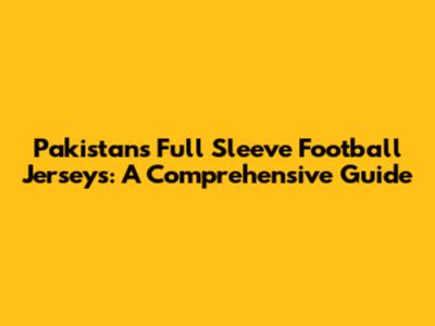 Pakistan's Full Sleeve Football Jerseys: A Comprehensive Guide