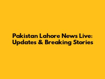 Pakistan Lahore News Live: Updates & Breaking Stories