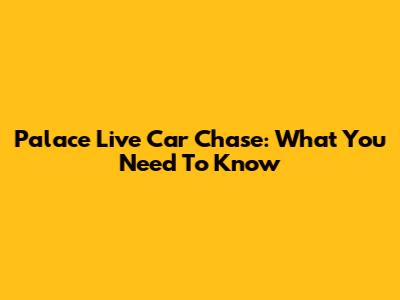 Palace Live Car Chase: What You Need To Know