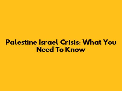 Palestine Israel Crisis: What You Need To Know
