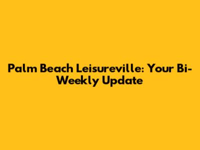 Palm Beach Leisureville: Your Bi-Weekly Update