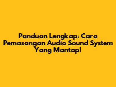 Panduan Lengkap: Cara Pemasangan Audio Sound System Yang Mantap!