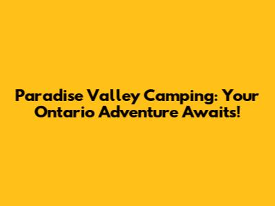 Paradise Valley Camping: Your Ontario Adventure Awaits!