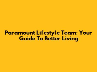 Paramount Lifestyle Team: Your Guide To Better Living