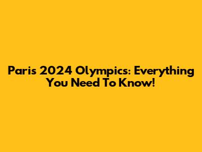 Paris 2024 Olympics: Everything You Need To Know!