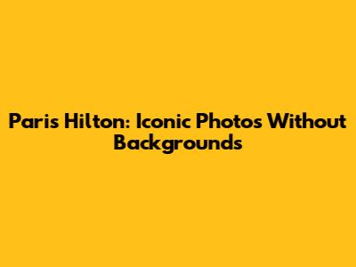 Paris Hilton: Iconic Photos Without Backgrounds