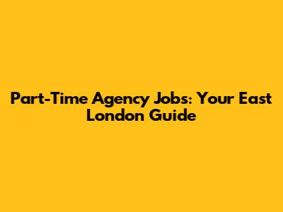 Part-Time Agency Jobs: Your East London Guide