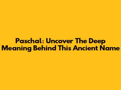 Paschal: Uncover The Deep Meaning Behind This Ancient Name