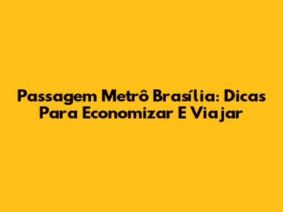 Passagem Metrô Brasília: Dicas Para Economizar E Viajar