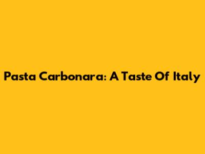 Pasta Carbonara: A Taste Of Italy