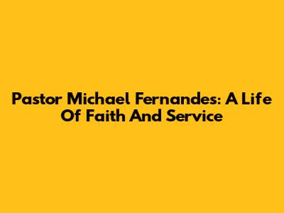 Pastor Michael Fernandes: A Life Of Faith And Service