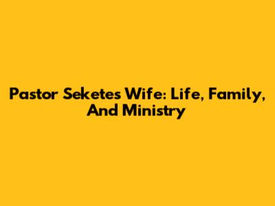 Pastor Sekete's Wife: Life, Family, And Ministry