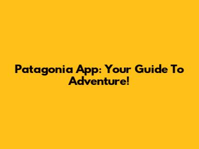 Patagonia App: Your Guide To Adventure!