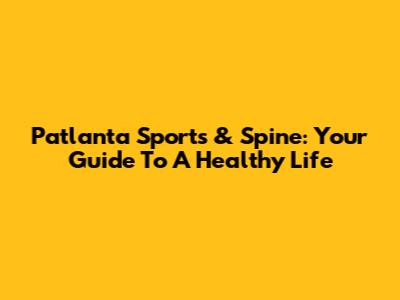 Patlanta Sports & Spine: Your Guide To A Healthy Life