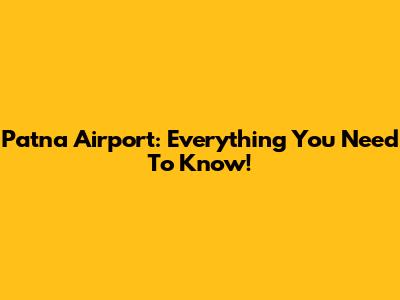 Patna Airport: Everything You Need To Know!