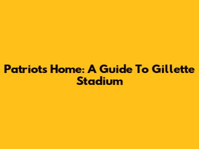 Patriots' Home: A Guide To Gillette Stadium