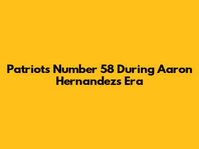 Patriots Number 58 During Aaron Hernandez's Era