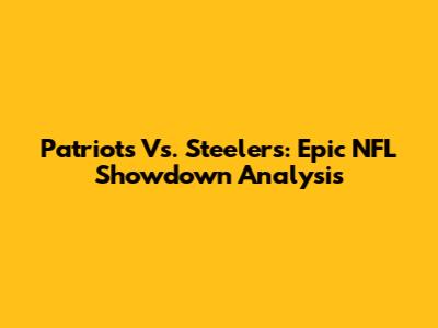 Patriots Vs. Steelers: Epic NFL Showdown Analysis