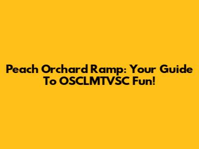 Peach Orchard Ramp: Your Guide To OSCLMTVSC Fun!