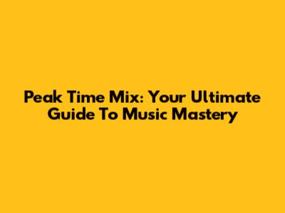 Peak Time Mix: Your Ultimate Guide To Music Mastery