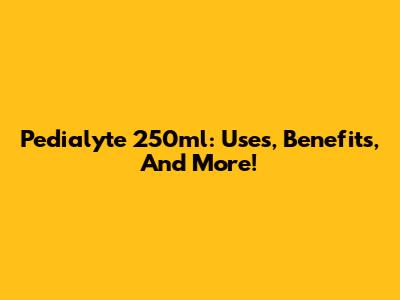 Pedialyte 250ml: Uses, Benefits, And More!