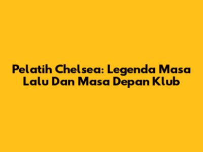 Pelatih Chelsea: Legenda Masa Lalu Dan Masa Depan Klub