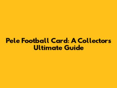 Pele Football Card: A Collector's Ultimate Guide