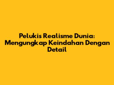 Pelukis Realisme Dunia: Mengungkap Keindahan Dengan Detail